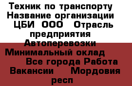 Техник по транспорту › Название организации ­ ЦБИ, ООО › Отрасль предприятия ­ Автоперевозки › Минимальный оклад ­ 30 000 - Все города Работа » Вакансии   . Мордовия респ.